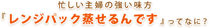 忙しい主婦の強い味方 「レンジパック蒸せるんです」ってなに？